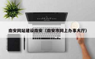 象山南安网站建设南安（南安市网上办事大厅）