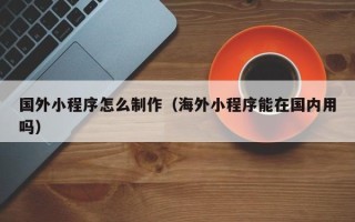 象山国外小程序怎么制作（海外小程序能在国内用吗）
