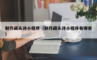 象山制作藏头诗小程序（制作藏头诗小程序有哪些）